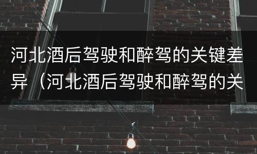 河北酒后驾驶和醉驾的关键差异（河北酒后驾驶和醉驾的关键差异是）