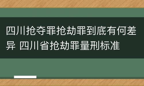 四川抢夺罪抢劫罪到底有何差异 四川省抢劫罪量刑标准