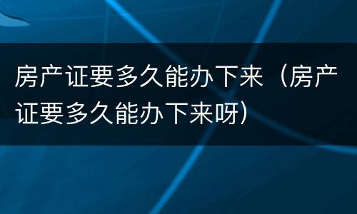 房产证要多久能办下来（房产证要多久能办下来呀）