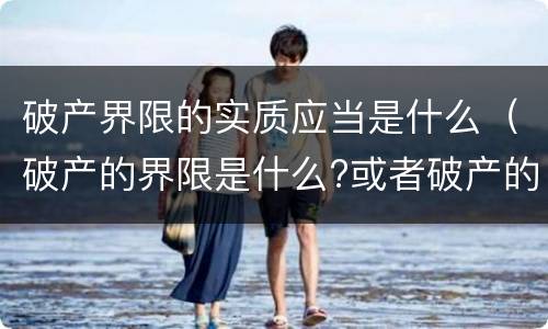 破产界限的实质应当是什么（破产的界限是什么?或者破产的实质标准）