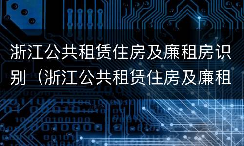 浙江公共租赁住房及廉租房识别（浙江公共租赁住房及廉租房识别标准）