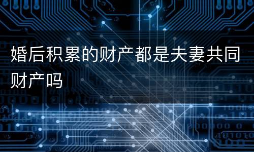 婚后积累的财产都是夫妻共同财产吗