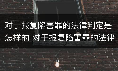 对于报复陷害罪的法律判定是怎样的 对于报复陷害罪的法律判定是怎样的处罚