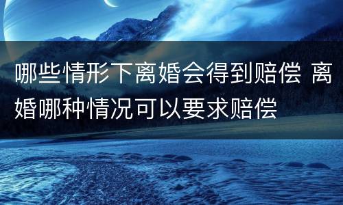 哪些情形下离婚会得到赔偿 离婚哪种情况可以要求赔偿