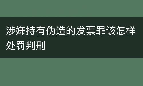 涉嫌持有伪造的发票罪该怎样处罚判刑