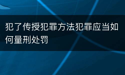 犯了传授犯罪方法犯罪应当如何量刑处罚