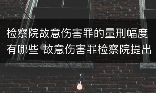 检察院故意伤害罪的量刑幅度有哪些 故意伤害罪检察院提出的量刑建议法院会采取吗