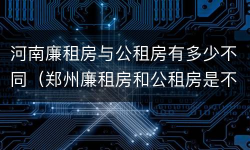 河南廉租房与公租房有多少不同（郑州廉租房和公租房是不是一样）