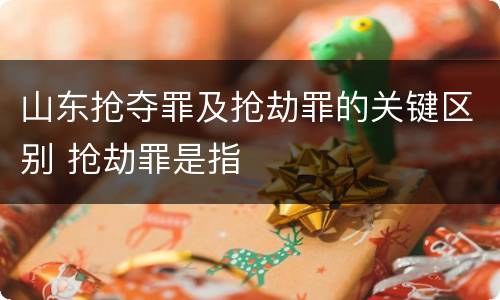 山东抢夺罪及抢劫罪的关键区别 抢劫罪是指