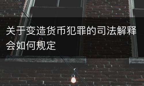 关于变造货币犯罪的司法解释会如何规定