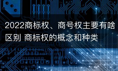 2022商标权、商号权主要有啥区别 商标权的概念和种类