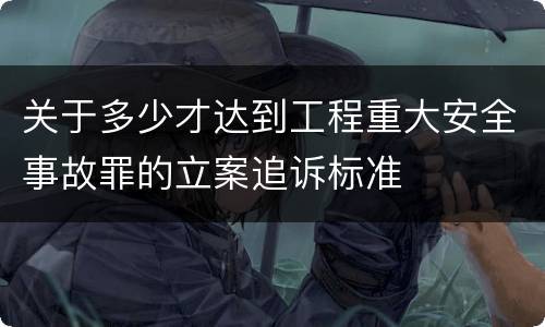 关于多少才达到工程重大安全事故罪的立案追诉标准