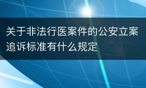 关于非法行医案件的公安立案追诉标准有什么规定