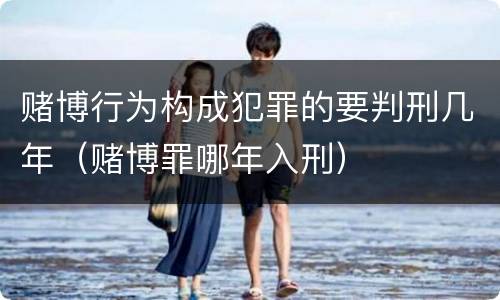赌博行为构成犯罪的要判刑几年（赌博罪哪年入刑）