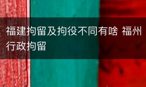 福建拘留及拘役不同有啥 福州行政拘留
