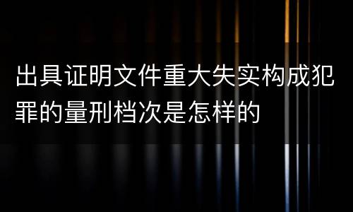 出具证明文件重大失实构成犯罪的量刑档次是怎样的