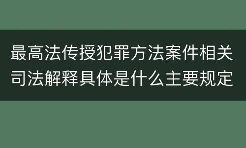 最高法传授犯罪方法案件相关司法解释具体是什么主要规定