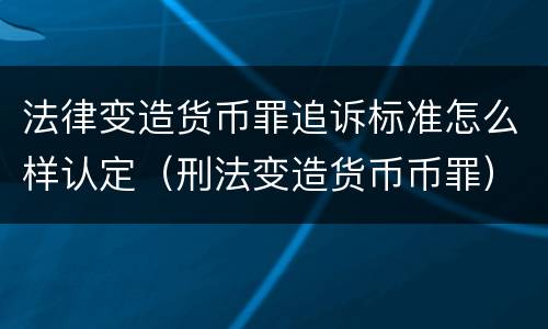 法律变造货币罪追诉标准怎么样认定（刑法变造货币币罪）