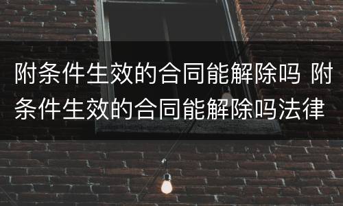 附条件生效的合同能解除吗 附条件生效的合同能解除吗法律