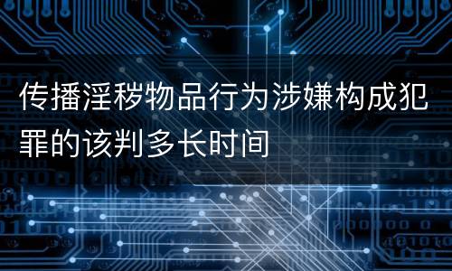 传播淫秽物品行为涉嫌构成犯罪的该判多长时间