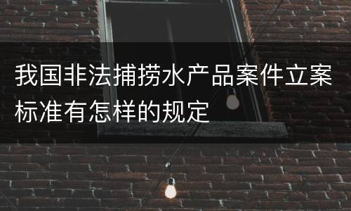 我国非法捕捞水产品案件立案标准有怎样的规定