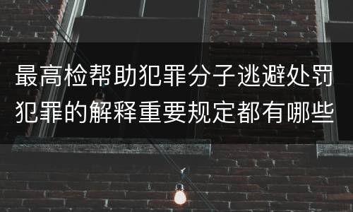 最高检帮助犯罪分子逃避处罚犯罪的解释重要规定都有哪些