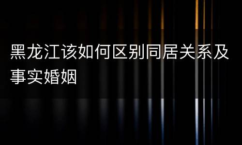 黑龙江该如何区别同居关系及事实婚姻