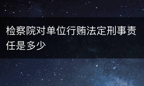 检察院对单位行贿法定刑事责任是多少