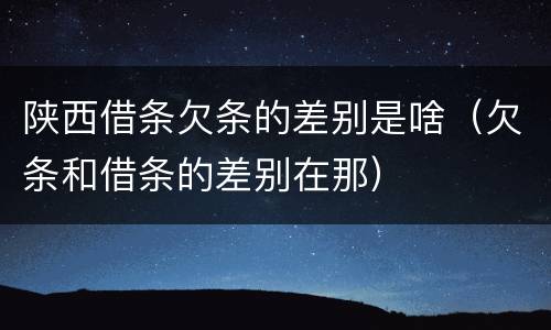 陕西借条欠条的差别是啥（欠条和借条的差别在那）
