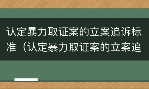 认定暴力取证案的立案追诉标准（认定暴力取证案的立案追诉标准是）
