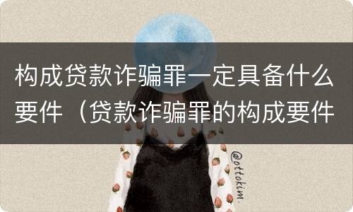 构成贷款诈骗罪一定具备什么要件（贷款诈骗罪的构成要件是什么）