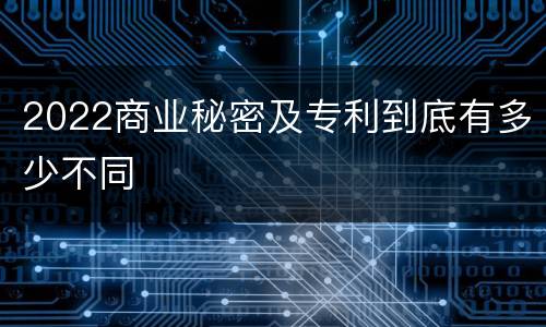 2022商业秘密及专利到底有多少不同