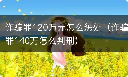 诈骗罪120万元怎么惩处（诈骗罪140万怎么判刑）