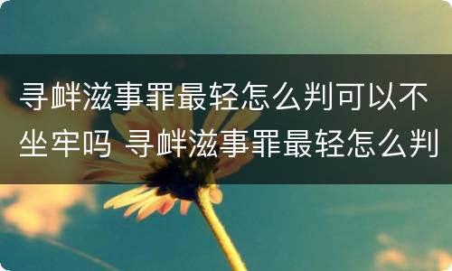 寻衅滋事罪最轻怎么判可以不坐牢吗 寻衅滋事罪最轻怎么判,可以不坐牢吗