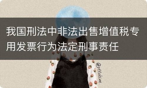 我国刑法中非法出售增值税专用发票行为法定刑事责任