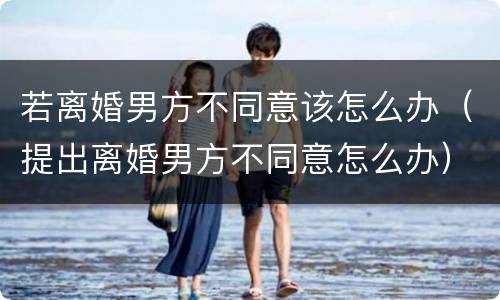 若离婚男方不同意该怎么办（提出离婚男方不同意怎么办）