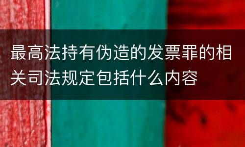 最高法持有伪造的发票罪的相关司法规定包括什么内容