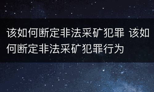 该如何断定非法采矿犯罪 该如何断定非法采矿犯罪行为