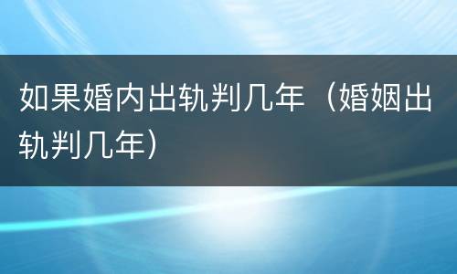 如果婚内出轨判几年（婚姻出轨判几年）