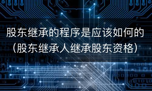 股东继承的程序是应该如何的（股东继承人继承股东资格）