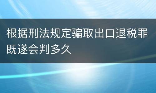 根据刑法规定骗取出口退税罪既遂会判多久