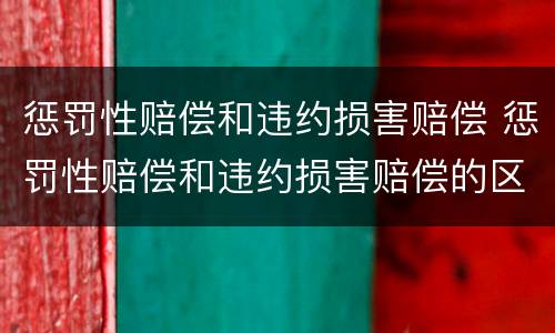 惩罚性赔偿和违约损害赔偿 惩罚性赔偿和违约损害赔偿的区别