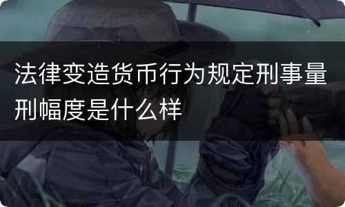 法律变造货币行为规定刑事量刑幅度是什么样