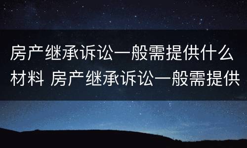 房产继承诉讼一般需提供什么材料 房产继承诉讼一般需提供什么材料呢