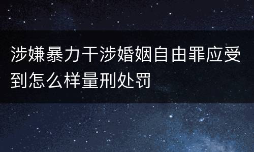 涉嫌暴力干涉婚姻自由罪应受到怎么样量刑处罚
