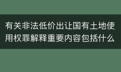 有关非法低价出让国有土地使用权罪解释重要内容包括什么
