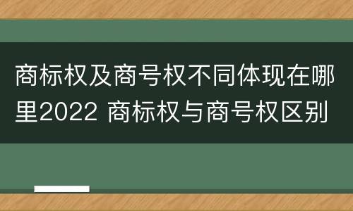 商标权及商号权不同体现在哪里2022 商标权与商号权区别