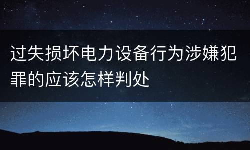 过失损坏电力设备行为涉嫌犯罪的应该怎样判处