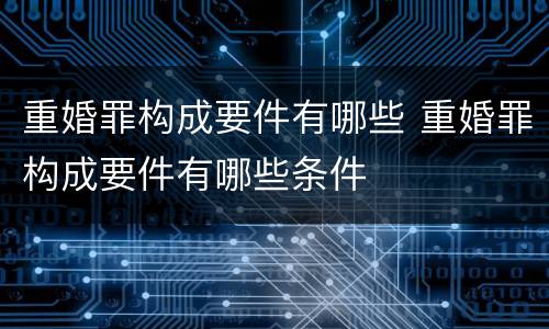 重婚罪构成要件有哪些 重婚罪构成要件有哪些条件