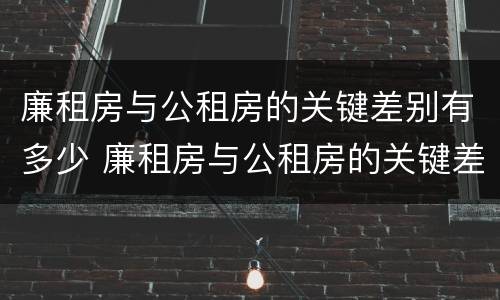 廉租房与公租房的关键差别有多少 廉租房与公租房的关键差别有多少种